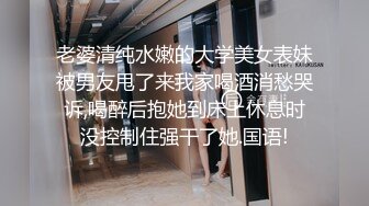 老婆清纯水嫩的大学美女表妹被男友甩了来我家喝酒消愁哭诉,喝醉后抱她到床上休息时没控制住强干了她.国语!