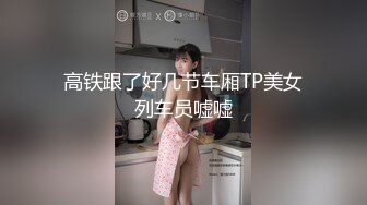 高铁跟了好几节车厢TP美女列车员嘘嘘