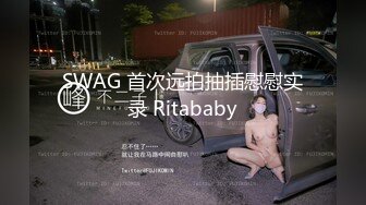 SWAG 首次远拍抽插慰慰实录 Ritababy