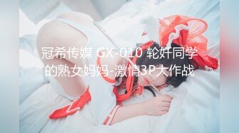 冠希传媒 GX-010 轮奸同学的熟女妈妈-激情3P大作战