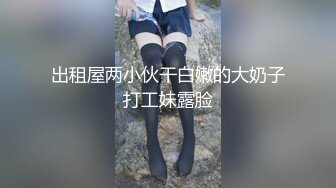 出租屋两小伙干白嫩的大奶子打工妹露脸