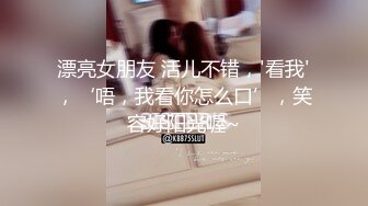 漂亮女朋友 活儿不错，'看我'，‘唔，我看你怎么口’，笑容好阳光喔~