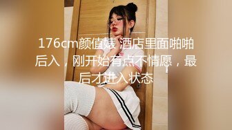 176cm颜值婊 酒店里面啪啪后入，刚开始有点不情愿，最后才进入状态