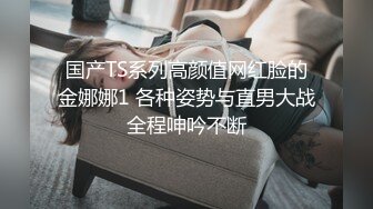 国产TS系列高颜值网红脸的金娜娜1 各种姿势与直男大战全程呻吟不断