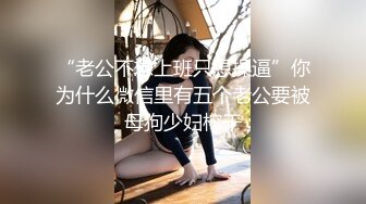 “老公不想上班只想操逼”你为什么微信里有五个老公要被母狗少妇榨干