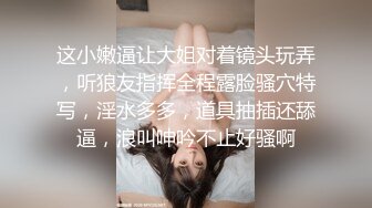 这小嫩逼让大姐对着镜头玩弄，听狼友指挥全程露脸骚穴特写，淫水多多，道具抽插还舔逼，浪叫呻吟不止好骚啊