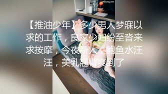 【推油少年】多少男人梦寐以求的工作，良家少妇纷至沓来求按摩，今夜新人，鲍鱼水汪汪，美乳翘臀爽到了