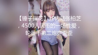 【锤子探花】3P内陆张柏芝，4500人民币的一场性爱，轮番干第二炮爽歪歪