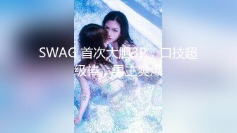 SWAG 首次大胆3P，口技超级棒，男主爽爆