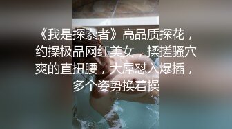 《我是探索者》高品质探花，约操极品网红美女，揉搓骚穴爽的直扭腰，大屌怼入爆插，多个姿势换着操