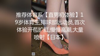 推荐体育系【直男初体验】19岁体育生,排球部远动员,首次体验开苞扩肛,慢慢高潮,大量喷射【日本】