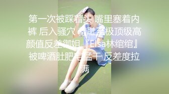 第一次被踩着头 嘴里塞着内裤 后入骚穴 羞耻至极顶级高颜值反差御姐『Elsa林绾绾』被啤酒肚肥宅猛干 反差度拉满