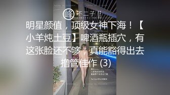 明星颜值，顶级女神下海！【小羊炖土豆】啤酒瓶插穴，有这张脸还不够，真能豁得出去 撸管佳作 (3)