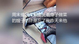 周末偷窥在家里光着身子做菜的嫂子估计是忘了我昨天来他家了