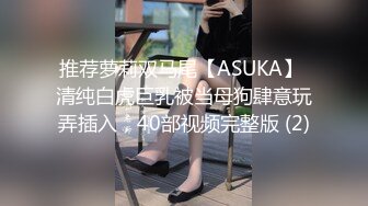 推荐萝莉双马尾【ASUKA】 清纯白虎巨乳被当母狗肆意玩弄插入，40部视频完整版 (2)