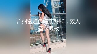 广州富姐伊轩系列10，双人圣水调教