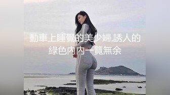 動車上睡覺的美少婦,誘人的綠色內內一覽無余