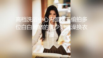 高档洗浴中心内部员工偷拍多位白白嫩嫩的美少妇洗澡换衣服