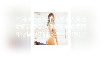 三月新流出厕拍大神潜入商场女厕近景高清侧后拍美女尿尿牛仔裤靓妹屁股被经血染红了