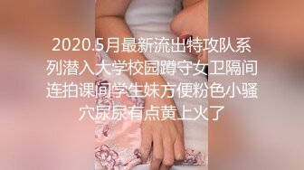 2020.5月最新流出特攻队系列潜入大学校园蹲守女卫隔间连拍课间学生妹方便粉色小骚穴尿尿有点黄上火了