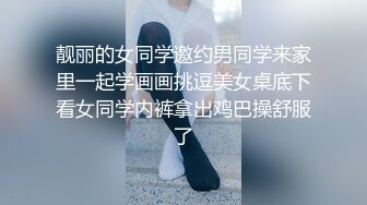 靓丽的女同学邀约男同学来家里一起学画画挑逗美女桌底下看女同学内裤拿出鸡巴操舒服了