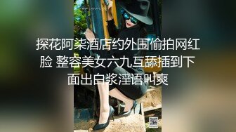 探花阿柒酒店约外围偷拍网红脸 整容美女六九互舔插到下面出白浆淫语叫爽