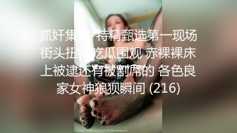 抓奸集锦-特精甄选第一现场街头扭打吃瓜围观 赤裸裸床上被逮还有被割屌的 各色良家女神狼狈瞬间 (216)