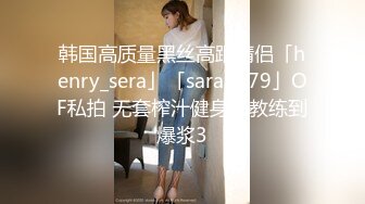 韩国高质量黑丝高跟情侣「henry_sera」「sarah579」OF私拍 无套榨汁健身房教练到爆浆3