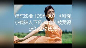 精东影业 JDSY-007 《风骚小姨被人下药 却意外被我得逞》乱伦诱惑