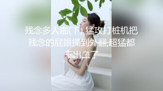 残念多人啪(下) 猛攻打桩机把残念的屁眼操到外翻,超猛都干出血了