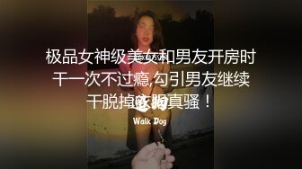 极品女神级美女和男友开房时干一次不过瘾,勾引男友继续干脱掉衣服真骚！