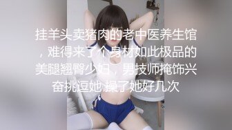 挂羊头卖猪肉的老中医养生馆，难得来了个身材如此极品的美腿翘臀少妇，男技师掩饰兴奋挑逗她 操了她好几次