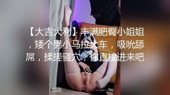 【大吉大利】丰满肥臀小姐姐，矮个男小马拉大车，吸吮舔屌，揉搓骚穴，你直接进来吧