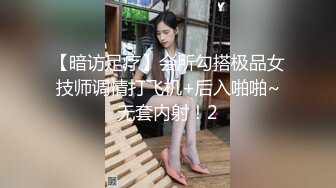 【暗访足疗】会所勾搭极品女技师调情打飞机+后入啪啪~无套内射！2