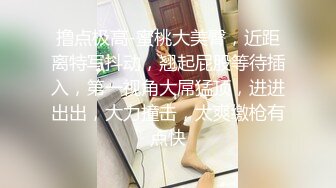 撸点极高-蜜桃大美臀，近距离特写抖动，翘起屁股等待插入，第一视角大屌猛顶，进进出出，大力撞击，太爽缴枪有点快