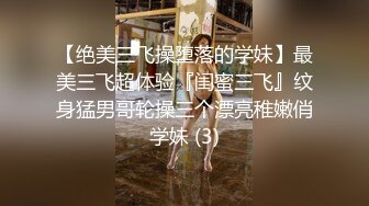 【绝美三飞操堕落的学妹】最美三飞超体验『闺蜜三飞』纹身猛男哥轮操三个漂亮稚嫩俏学妹 (3)