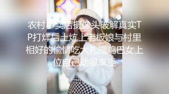 农村小卖店摄像头破解真实TP打烊后土炕上老板娘与村里相好的偸情吃大扎撸鸡巴女上位自己动很享受