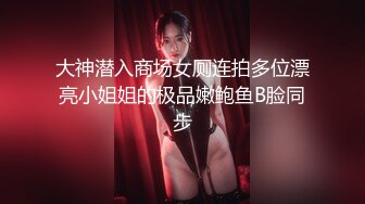 大神潜入商场女厕连拍多位漂亮小姐姐的极品嫩鲍鱼B脸同步