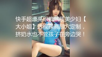 快手超漂亮眼镜气质美少妇【大小姐】透视裸舞掰穴定制，挤奶水也不管孩子在旁边哭！