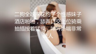 二狗全球探花约了个性感妹子酒店啪啪，舔弄口交上位骑乘抽插按着猛操，呻吟娇喘非常诱人