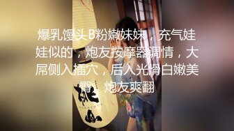 爆乳馒头B粉嫩妹妹，充气娃娃似的，炮友按摩器调情，大屌侧入插穴，后入光滑白嫩美臀，炮友爽翻