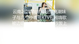 云南2位学院派年轻漂亮潮妹子与几个小青年KTV包厢嗨歌被边唱边搞直接脱光在沙发上啪啪啪干一半与拍摄的吵架了