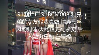 91制片厂 91BCM008 和兄弟的女友假戏真做 情趣黑丝风韵胴体 大鲍鱼无比紧实 后入激肏狂射 白婷婷